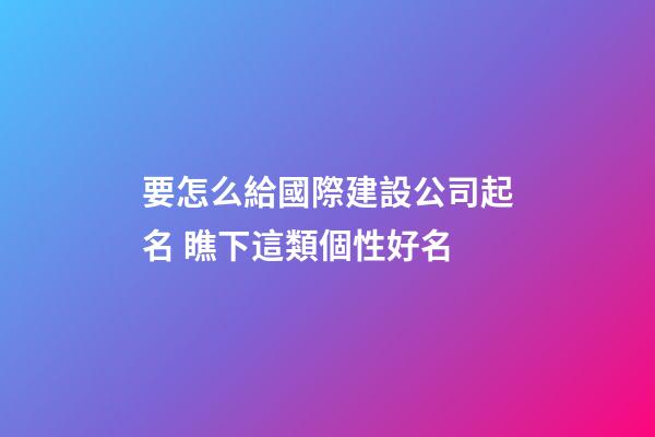 要怎么給國際建設公司起名 瞧下這類個性好名-第1張-公司起名-玄機派